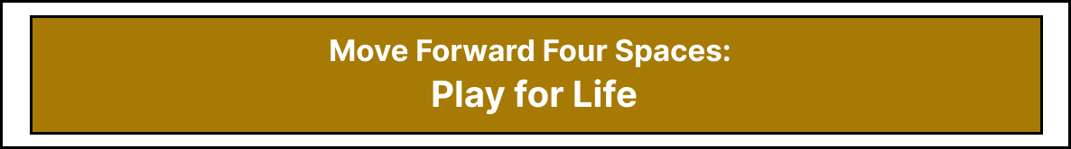 Move Forward Four Spaces: Play for Life